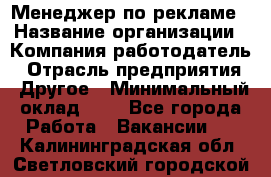 Менеджер по рекламе › Название организации ­ Компания-работодатель › Отрасль предприятия ­ Другое › Минимальный оклад ­ 1 - Все города Работа » Вакансии   . Калининградская обл.,Светловский городской округ 